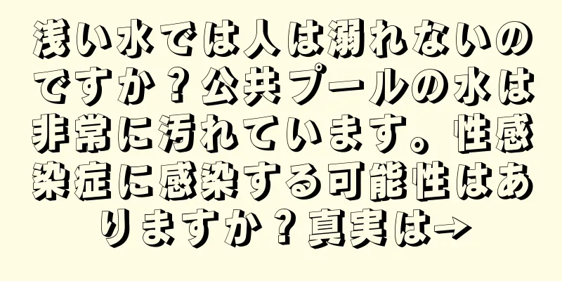 浅い水では人は溺れないのですか？公共プールの水は非常に汚れています。性感染症に感染する可能性はありますか？真実は→