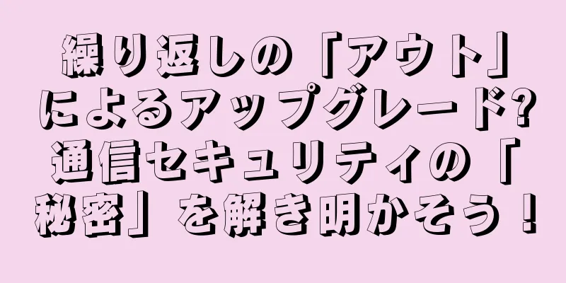 繰り返しの「アウト」によるアップグレード?通信セキュリティの「秘密」を解き明かそう！