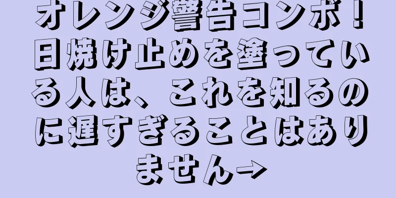 オレンジ警告コンボ！日焼け止めを塗っている人は、これを知るのに遅すぎることはありません→