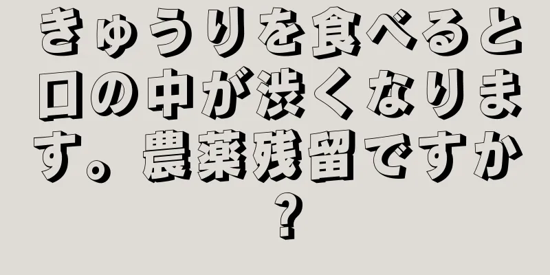 きゅうりを食べると口の中が渋くなります。農薬残留ですか？