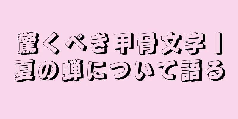 驚くべき甲骨文字丨夏の蝉について語る