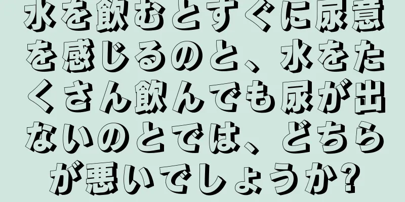 水を飲むとすぐに尿意を感じるのと、水をたくさん飲んでも尿が出ないのとでは、どちらが悪いでしょうか?