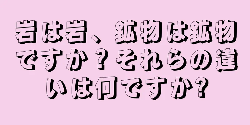 岩は岩、鉱物は鉱物ですか？それらの違いは何ですか?