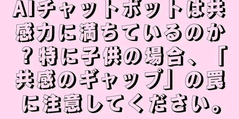 AIチャットボットは共感力に満ちているのか？特に子供の場合、「共感のギャップ」の罠に注意してください。