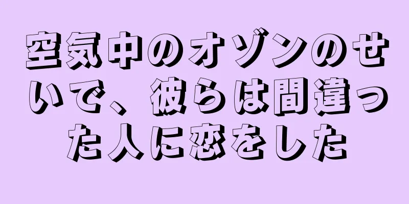 空気中のオゾンのせいで、彼らは間違った人に恋をした