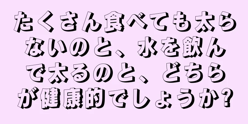 たくさん食べても太らないのと、水を飲んで太るのと、どちらが健康的でしょうか?