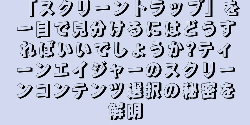 「スクリーントラップ」を一目で見分けるにはどうすればいいでしょうか?ティーンエイジャーのスクリーンコンテンツ選択の秘密を解明