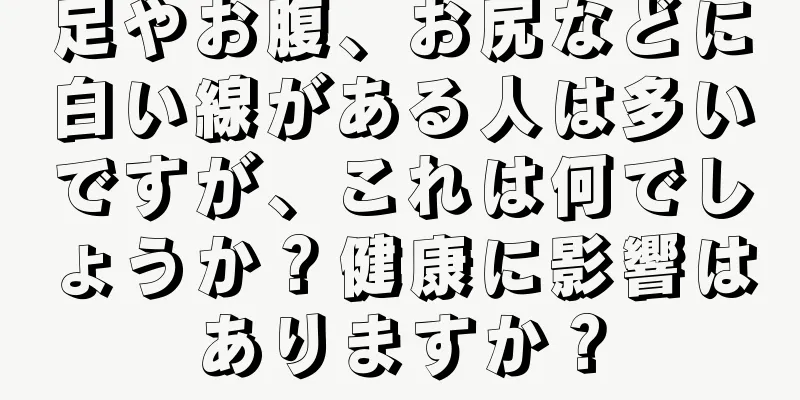 足やお腹、お尻などに白い線がある人は多いですが、これは何でしょうか？健康に影響はありますか？