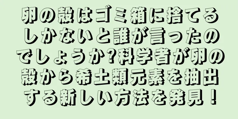 卵の殻はゴミ箱に捨てるしかないと誰が言ったのでしょうか?科学者が卵の殻から希土類元素を抽出する新しい方法を発見！