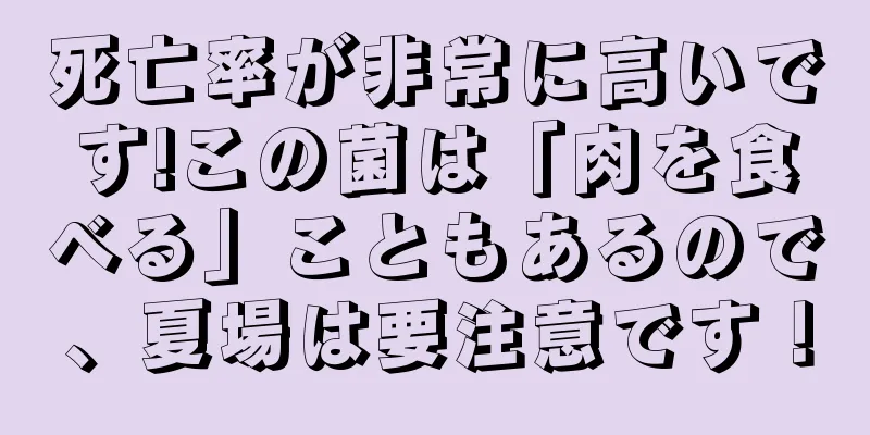 死亡率が非常に高いです!この菌は「肉を食べる」こともあるので、夏場は要注意です！