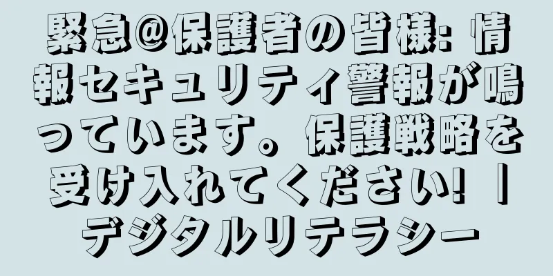 緊急@保護者の皆様: 情報セキュリティ警報が鳴っています。保護戦略を受け入れてください! ｜デジタルリテラシー