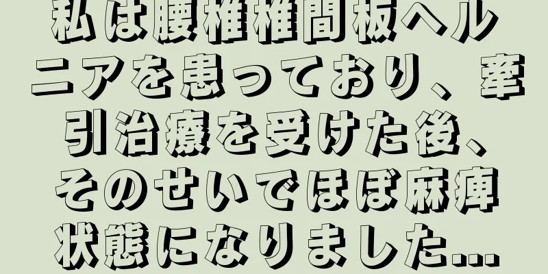 私は腰椎椎間板ヘルニアを患っており、牽引治療を受けた後、そのせいでほぼ麻痺状態になりました...