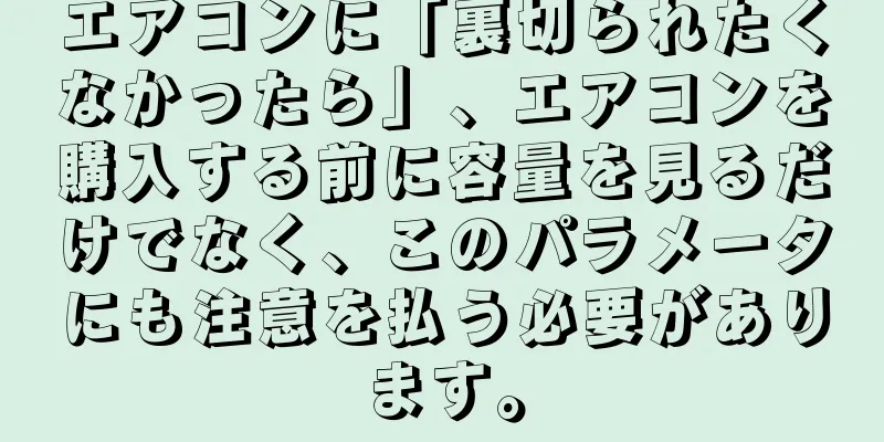 エアコンに「裏切られたくなかったら」、エアコンを購入する前に容量を見るだけでなく、このパラメータにも注意を払う必要があります。
