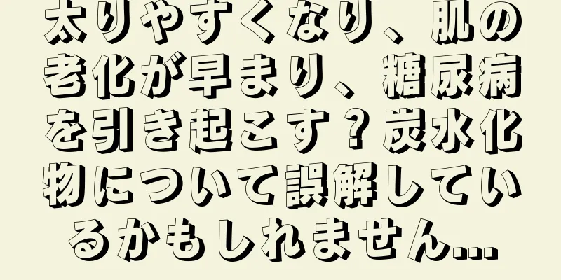 太りやすくなり、肌の老化が早まり、糖尿病を引き起こす？炭水化物について誤解しているかもしれません...