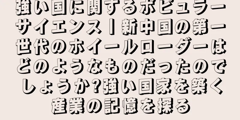 強い国に関するポピュラーサイエンス丨新中国の第一世代のホイールローダーはどのようなものだったのでしょうか?強い国家を築く産業の記憶を探る