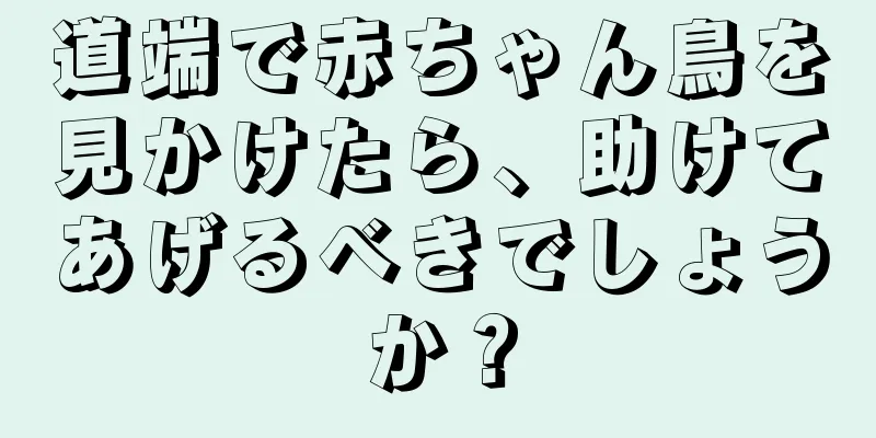 道端で赤ちゃん鳥を見かけたら、助けてあげるべきでしょうか？