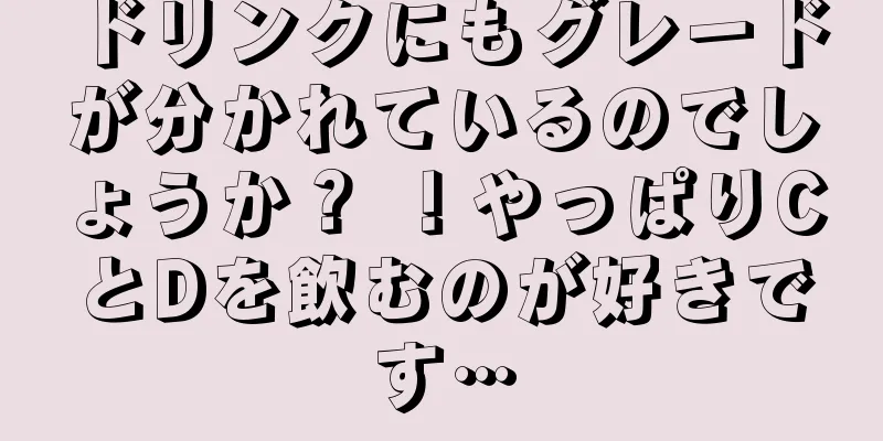 ドリンクにもグレードが分かれているのでしょうか？ ！やっぱりCとDを飲むのが好きです…