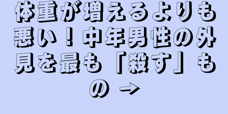 体重が増えるよりも悪い！中年男性の外見を最も「殺す」もの →