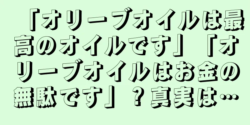 「オリーブオイルは最高のオイルです」「オリーブオイルはお金の無駄です」？真実は…