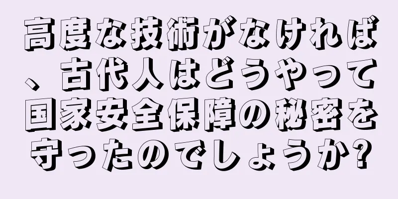 高度な技術がなければ、古代人はどうやって国家安全保障の秘密を守ったのでしょうか?