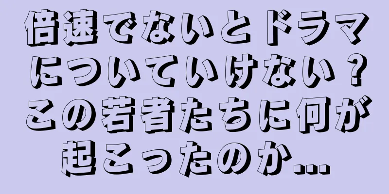 倍速でないとドラマについていけない？この若者たちに何が起こったのか...