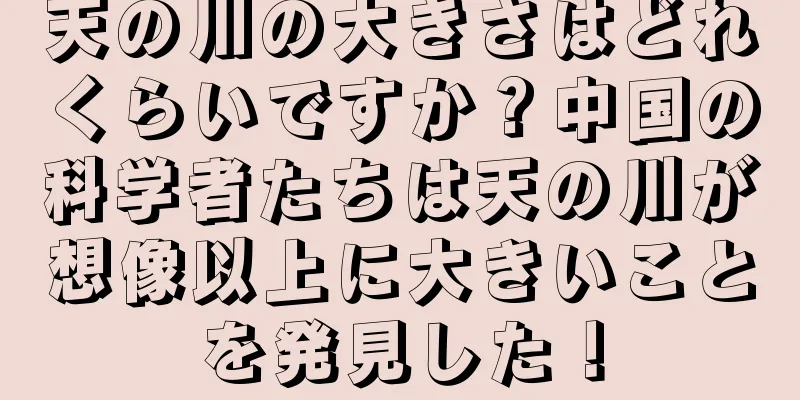 天の川の大きさはどれくらいですか？中国の科学者たちは天の川が想像以上に大きいことを発見した！