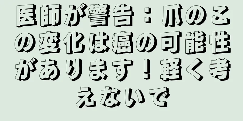医師が警告：爪のこの変化は癌の可能性があります！軽く考えないで