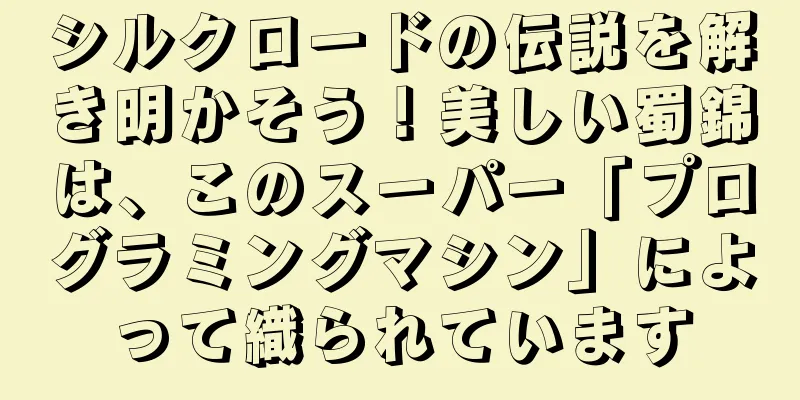 シルクロードの伝説を解き明かそう！美しい蜀錦は、このスーパー「プログラミングマシン」によって織られています