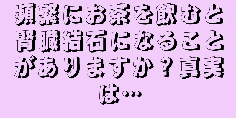 頻繁にお茶を飲むと腎臓結石になることがありますか？真実は…