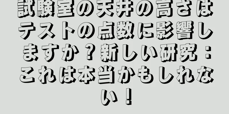 試験室の天井の高さはテストの点数に影響しますか？新しい研究：これは本当かもしれない！