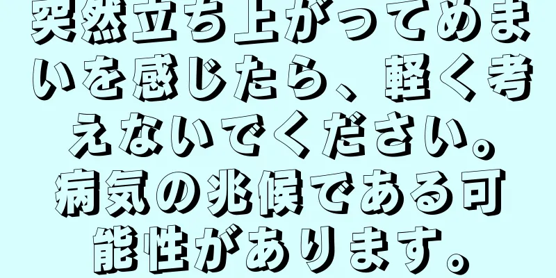 突然立ち上がってめまいを感じたら、軽く考えないでください。病気の兆候である可能性があります。