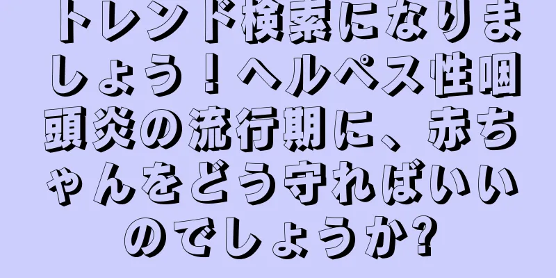 トレンド検索になりましょう！ヘルペス性咽頭炎の流行期に、赤ちゃんをどう守ればいいのでしょうか?