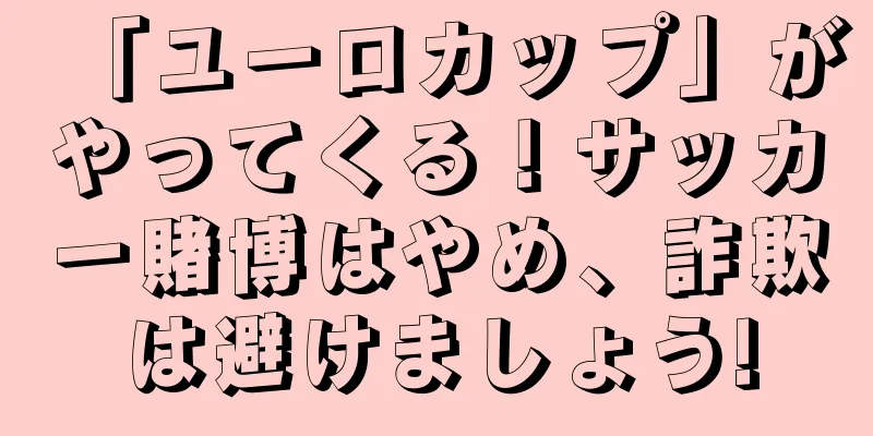 「ユーロカップ」がやってくる！サッカー賭博はやめ、詐欺は避けましょう!