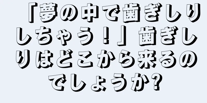 「夢の中で歯ぎしりしちゃう！」歯ぎしりはどこから来るのでしょうか?
