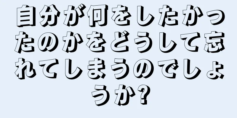 自分が何をしたかったのかをどうして忘れてしまうのでしょうか?