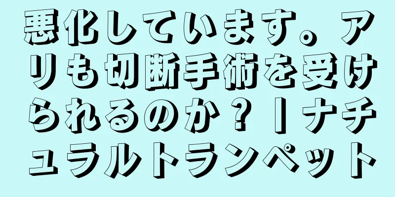 悪化しています。アリも切断手術を受けられるのか？丨ナチュラルトランペット