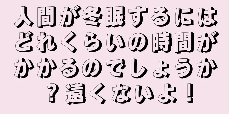 人間が冬眠するにはどれくらいの時間がかかるのでしょうか？遠くないよ！