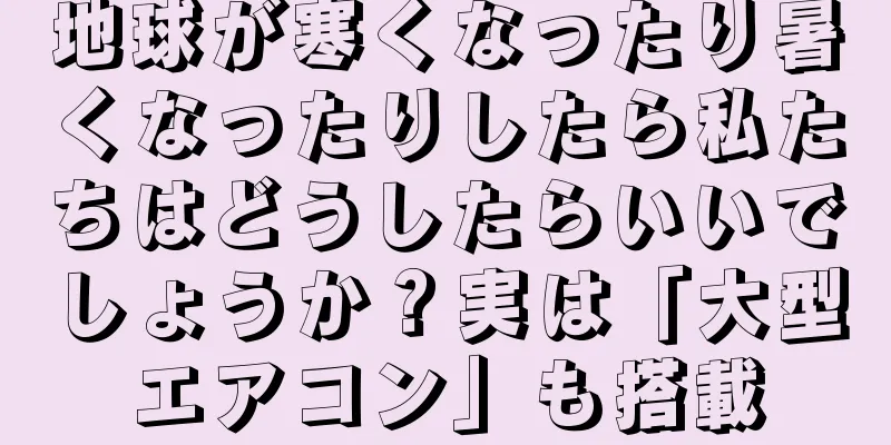 地球が寒くなったり暑くなったりしたら私たちはどうしたらいいでしょうか？実は「大型エアコン」も搭載