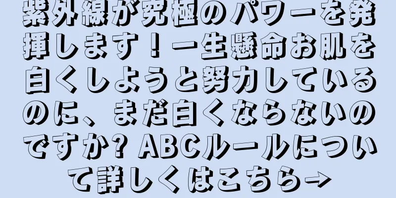紫外線が究極のパワーを発揮します！一生懸命お肌を白くしようと努力しているのに、まだ白くならないのですか? ABCルールについて詳しくはこちら→