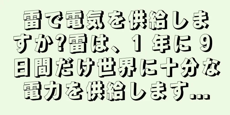 雷で電気を供給しますか?雷は、1 年に 9 日間だけ世界に十分な電力を供給します...