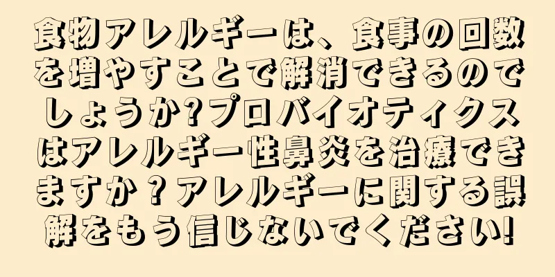 食物アレルギーは、食事の回数を増やすことで解消できるのでしょうか?プロバイオティクスはアレルギー性鼻炎を治療できますか？アレルギーに関する誤解をもう信じないでください!