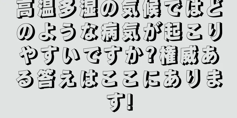 高温多湿の気候ではどのような病気が起こりやすいですか?権威ある答えはここにあります!