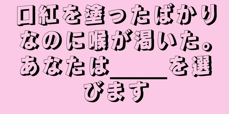 口紅を塗ったばかりなのに喉が渇いた。あなたは_____を選びます