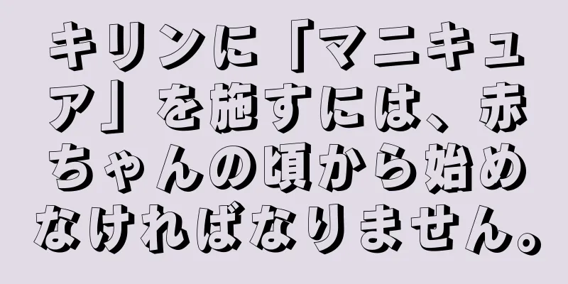 キリンに「マニキュア」を施すには、赤ちゃんの頃から始めなければなりません。