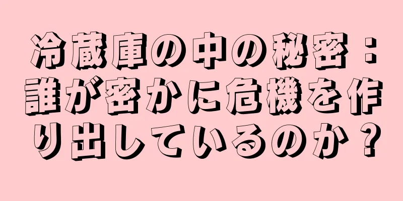 冷蔵庫の中の秘密：誰が密かに危機を作り出しているのか？