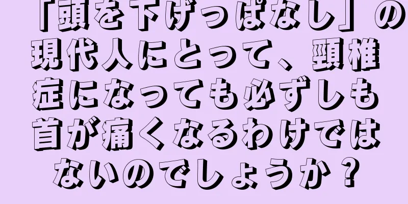 「頭を下げっぱなし」の現代人にとって、頸椎症になっても必ずしも首が痛くなるわけではないのでしょうか？
