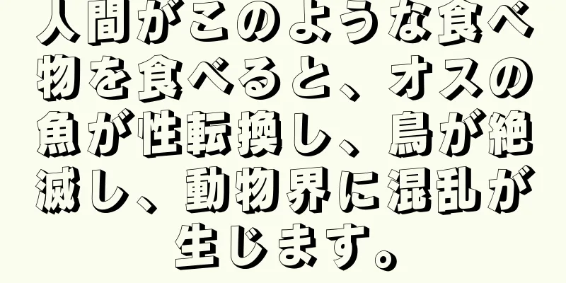 人間がこのような食べ物を食べると、オスの魚が性転換し、鳥が絶滅し、動物界に混乱が生じます。