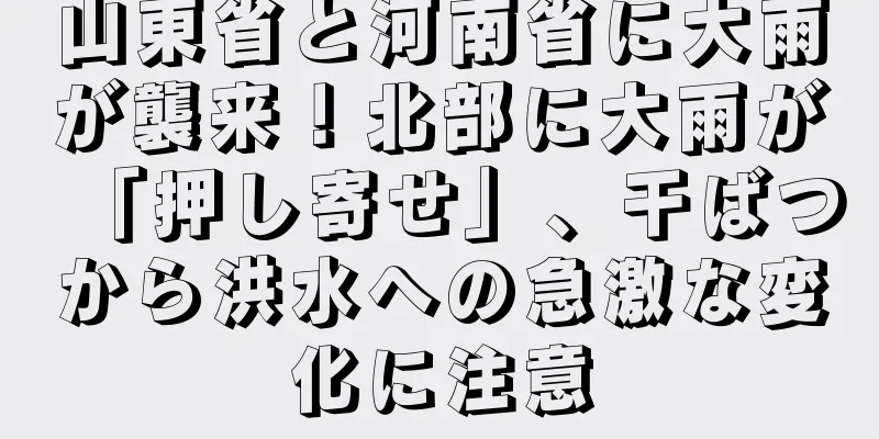山東省と河南省に大雨が襲来！北部に大雨が「押し寄せ」、干ばつから洪水への急激な変化に注意