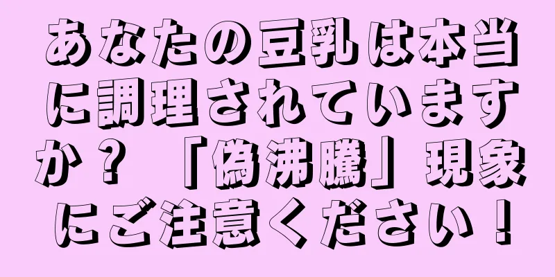 あなたの豆乳は本当に調理されていますか？ 「偽沸騰」現象にご注意ください！