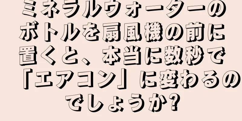 ミネラルウォーターのボトルを扇風機の前に置くと、本当に数秒で「エアコン」に変わるのでしょうか?